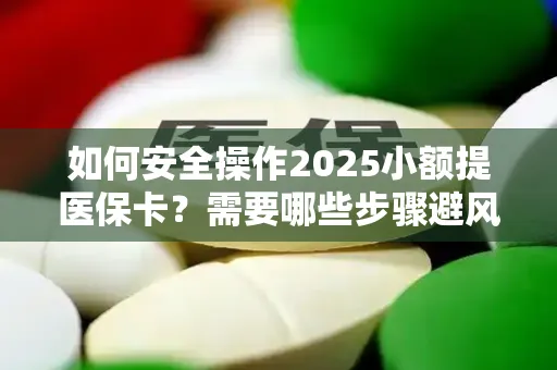 如何安全操作2025小额提医保卡？需要哪些步骤避风险？